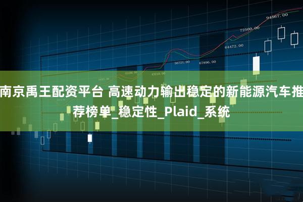 南京禹王配资平台 高速动力输出稳定的新能源汽车推荐榜单_稳定性_Plaid_系统
