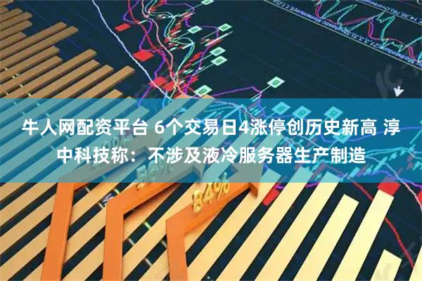 牛人网配资平台 6个交易日4涨停创历史新高 淳中科技称：不涉及液冷服务器生产制造