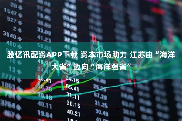 股亿讯配资APP下载 资本市场助力 江苏由“海洋大省”迈向“海洋强省”