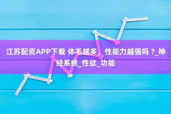 江苏配资APP下载 体毛越多，性能力越强吗 ?_神经系统_性欲_功能