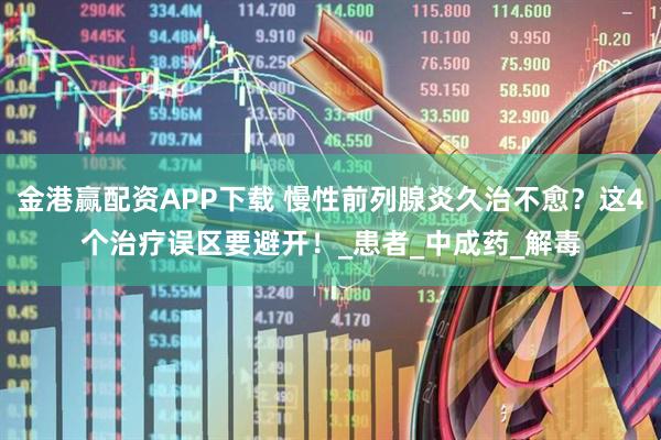 金港赢配资APP下载 慢性前列腺炎久治不愈？这4个治疗误区要避开！_患者_中成药_解毒