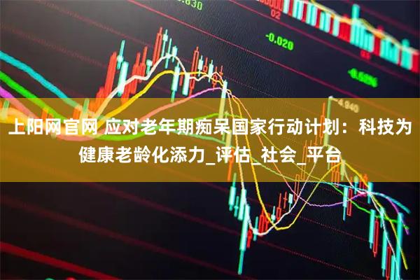 上阳网官网 应对老年期痴呆国家行动计划：科技为健康老龄化添力_评估_社会_平台