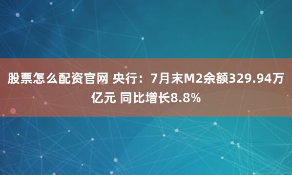 股票怎么配资官网 央行：7月末M2余额329.94万亿元 同比增长8.8%