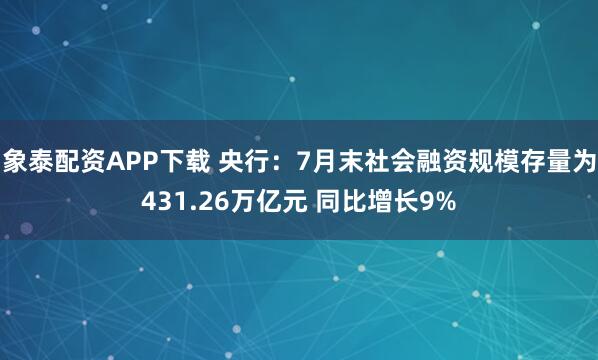 象泰配资APP下载 央行：7月末社会融资规模存量为431.26万亿元 同比增长9%