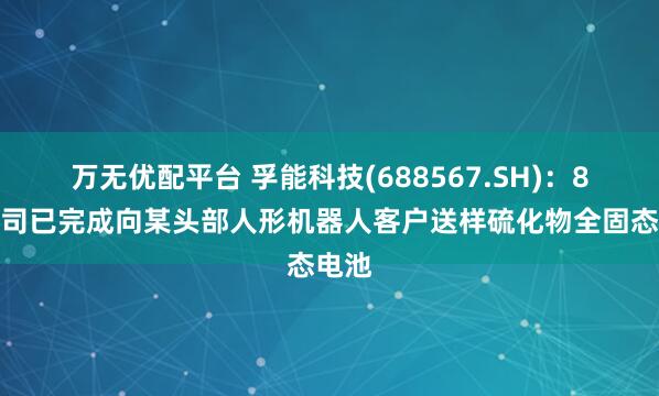 万无优配平台 孚能科技(688567.SH)：8月公司已完成向某头部人形机器人客户送样硫化物全固态电池