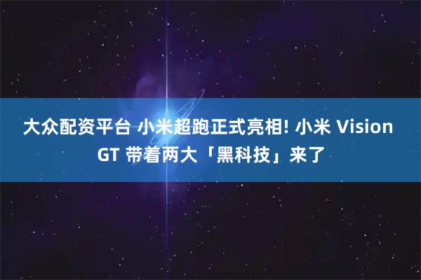 大众配资平台 小米超跑正式亮相! 小米 Vision GT 带着两大「黑科技」来了