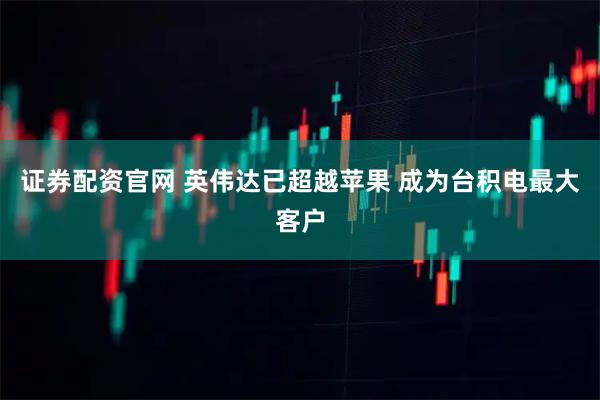 证券配资官网 英伟达已超越苹果 成为台积电最大客户