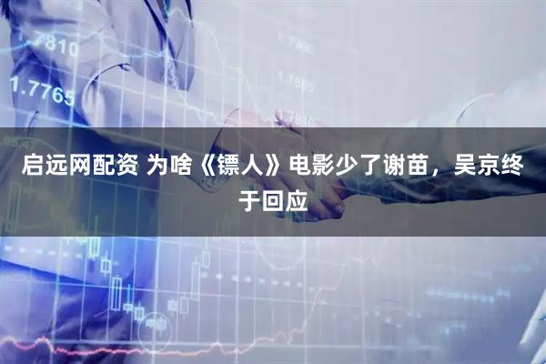 启远网配资 为啥《镖人》电影少了谢苗，吴京终于回应