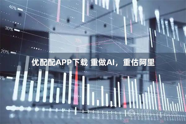 优配配APP下载 重做AI，重估阿里