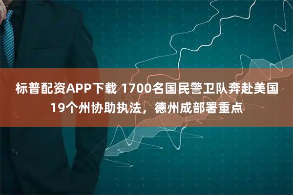 标普配资APP下载 1700名国民警卫队奔赴美国19个州协助执法，德州成部署重点
