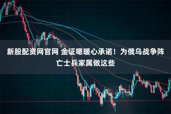 新股配资网官网 金证嗯暖心承诺！为俄乌战争阵亡士兵家属做这些