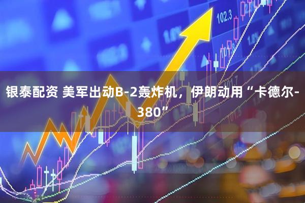 银泰配资 美军出动B-2轰炸机，伊朗动用“卡德尔-380”