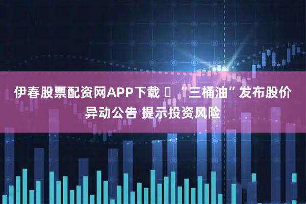 伊春股票配资网APP下载 ​“三桶油”发布股价异动公告 提示投资风险