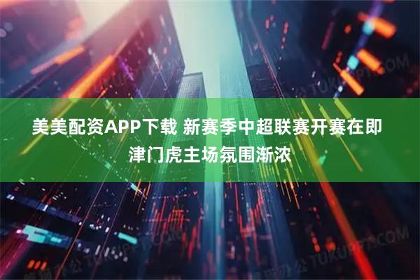 美美配资APP下载 新赛季中超联赛开赛在即 津门虎主场氛围渐浓