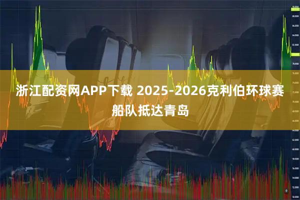 浙江配资网APP下载 2025-2026克利伯环球赛船队抵达青岛