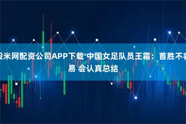 股米网配资公司APP下载 中国女足队员王霜：首胜不容易 会认真总结