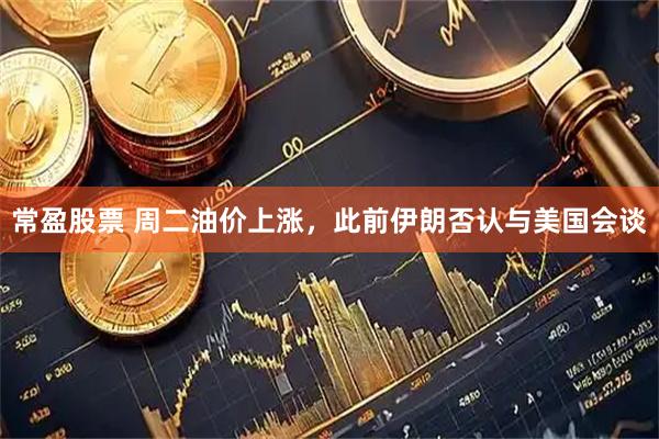 常盈股票 周二油价上涨，此前伊朗否认与美国会谈