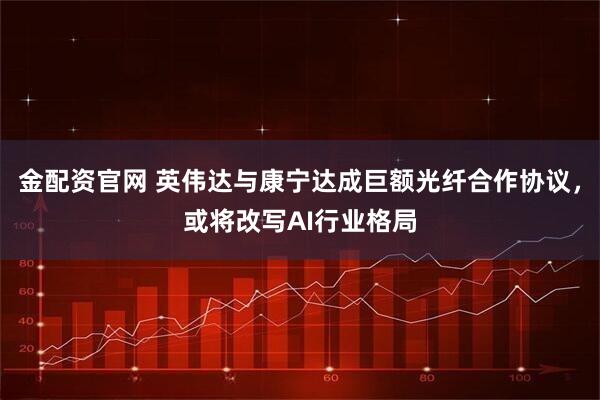 金配资官网 英伟达与康宁达成巨额光纤合作协议，或将改写AI行业格局