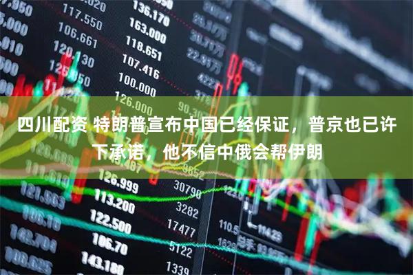 四川配资 特朗普宣布中国已经保证，普京也已许下承诺，他不信中俄会帮伊朗